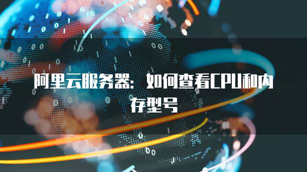 阿里云服务器:如何查看CPU和内存型号