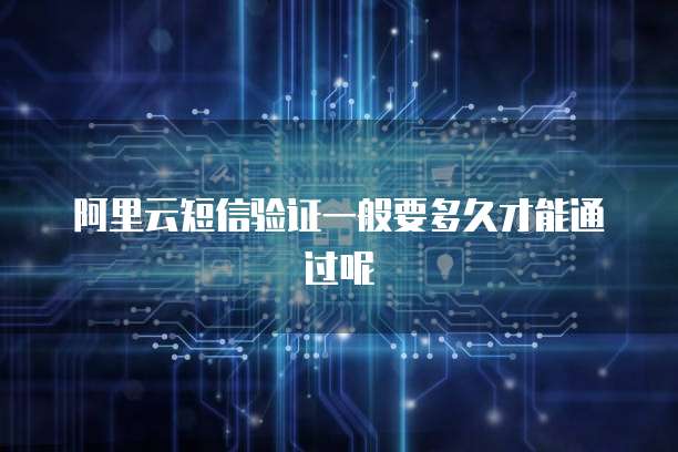 阿里云短信验证一般要多久才能通过呢