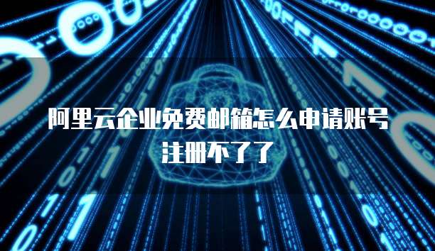 阿里云企业免费邮箱怎么申请账号注册不了了