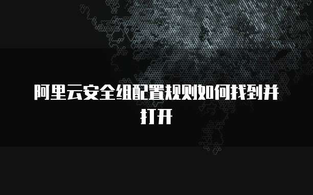 阿里云安全组配置规则如何找到并打开