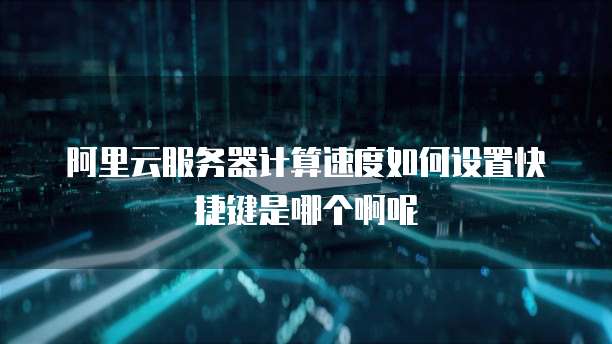 阿里云服务器计算速度如何设置快捷键是哪个啊呢