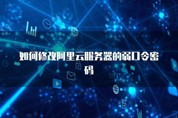 如何修改阿里云服务器的弱口令密码