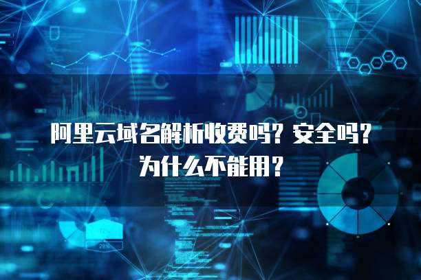 阿里云域名解析收费吗?安全吗?为什么不能用?