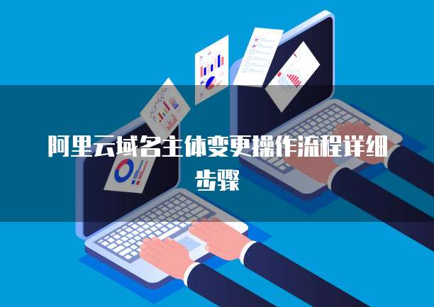 阿里云域名主体变更操作流程详细步骤
