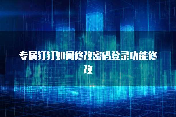 专属钉钉如何修改密码登录功能修改