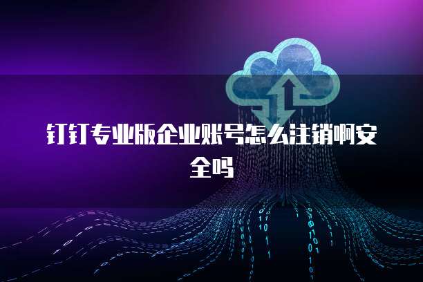 钉钉专业版企业账号怎么注销啊安全吗