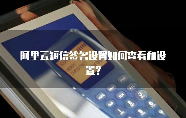 阿里云短信签名设置如何查看和设置？