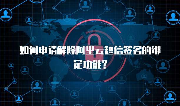 如何申请解除阿里云短信签名的绑定功能？