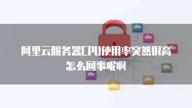 阿里云服务器CPU使用率突然很高怎么回事呢啊