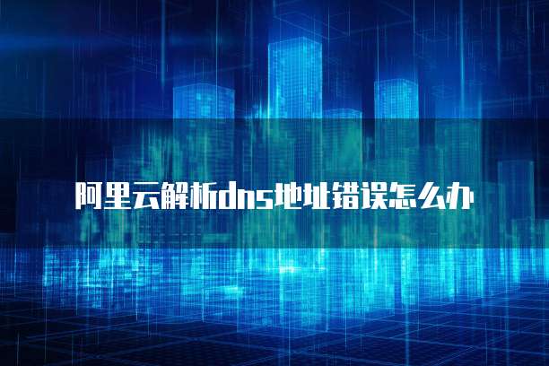 阿里云解析dns地址错误怎么办