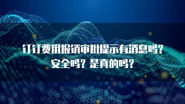 钉钉费用报销审批提示有消息吗?安全吗?是真的吗?