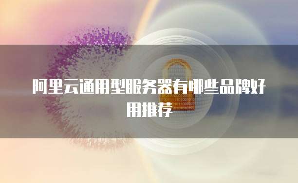 阿里云通用型服务器有哪些品牌好用推荐