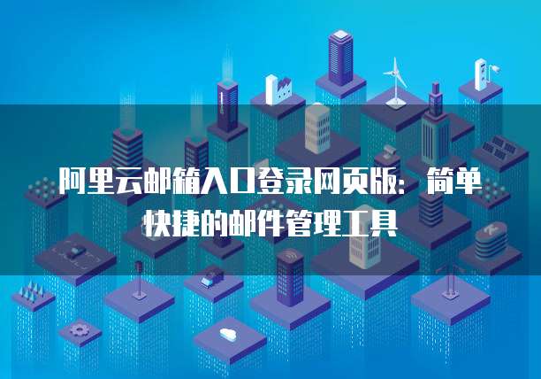 阿里云邮箱入口登录网页版:简单快捷的邮件管理工具