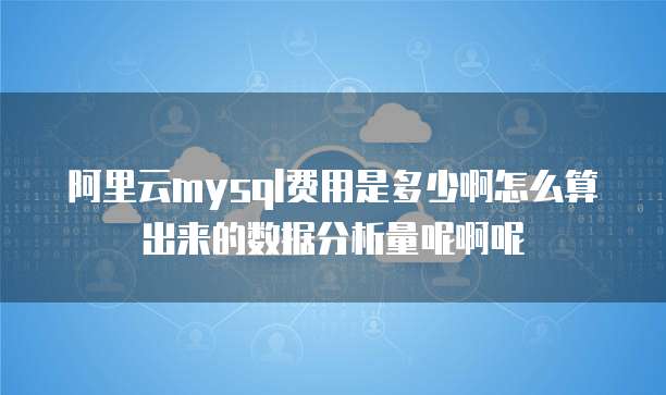 阿里云mysql费用是多少啊怎么算出来的数据分析量呢啊呢