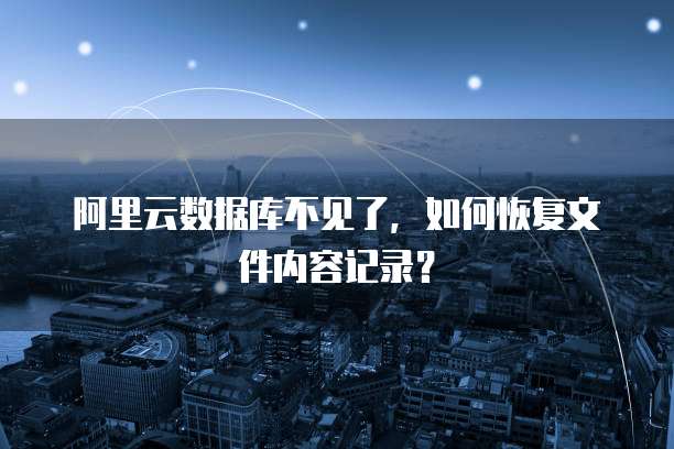 阿里云数据库不见了，如何恢复文件内容记录？