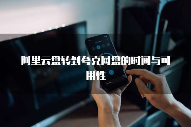 阿里云盘转到夸克网盘的时间与可用性