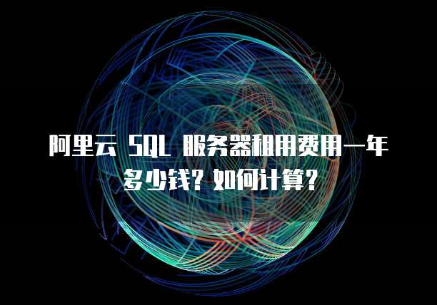 阿里云 SQL 服务器租用费用一年多少钱?如何计算?