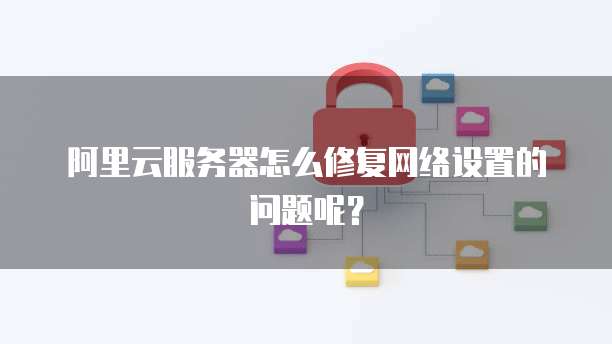 阿里云服务器怎么修复网络设置的问题呢?