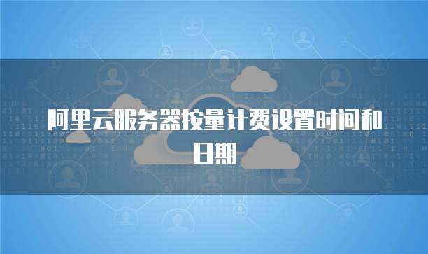 阿里云服务器按量计费设置时间和日期