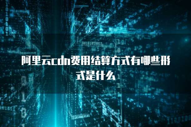阿里云cdn费用结算方式有哪些形式是什么