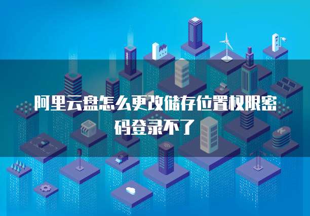 阿里云盘怎么更改储存位置权限密码登录不了