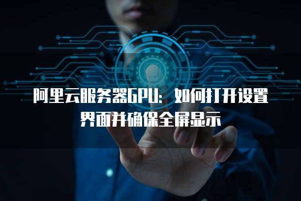 阿里云服务器GPU:如何打开设置界面并确保全屏显示