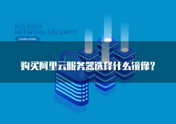 购买阿里云服务器选择什么镜像？
