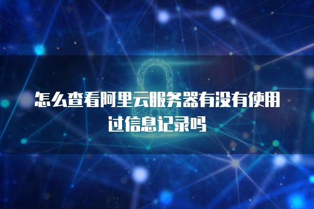 怎么查看阿里云服务器有没有使用过信息记录吗