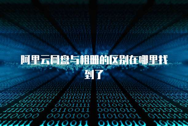 阿里云网盘与相册的区别在哪里找到了