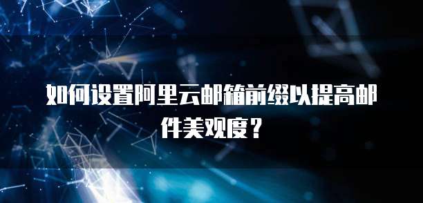 如何设置阿里云邮箱前缀以提高邮件美观度?