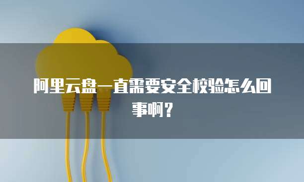 阿里云盘一直需要安全校验怎么回事啊?