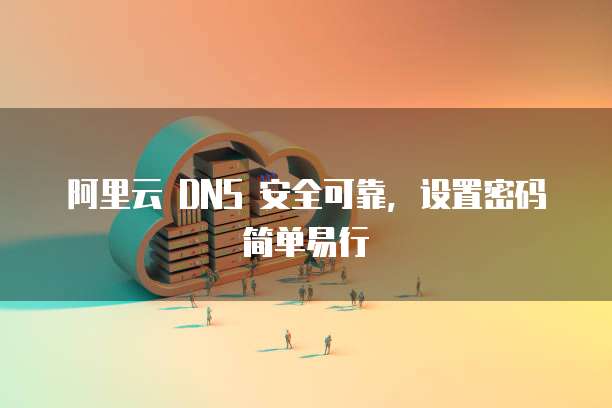 阿里云 DNS 安全可靠,设置密码简单易行