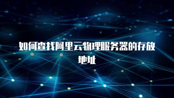 如何查找阿里云物理服务器的存放地址