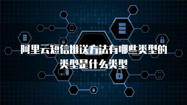阿里云短信推送方法有哪些类型的类型是什么类型