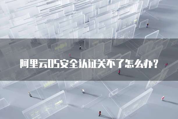 阿里云OS安全认证关不了怎么办?