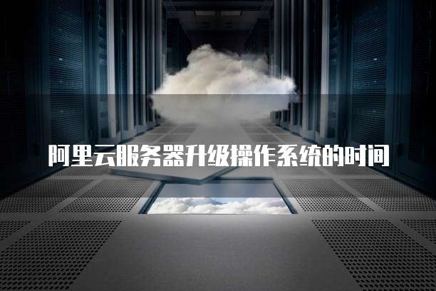 阿里云服务器升级操作系统的时间