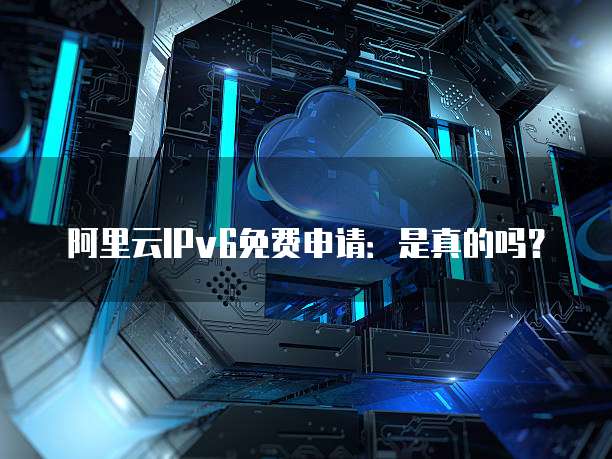 阿里云IPv6免费申请:是真的吗?