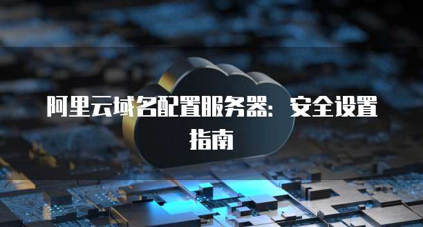 阿里云域名配置服务器:安全设置指南