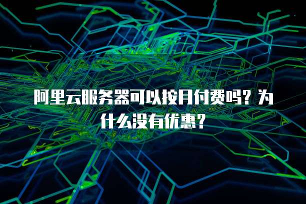 阿里云服务器可以按月付费吗?为什么没有优惠?