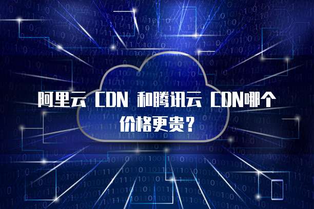 阿里云 CDN 和腾讯云 CDN哪个价格更贵?