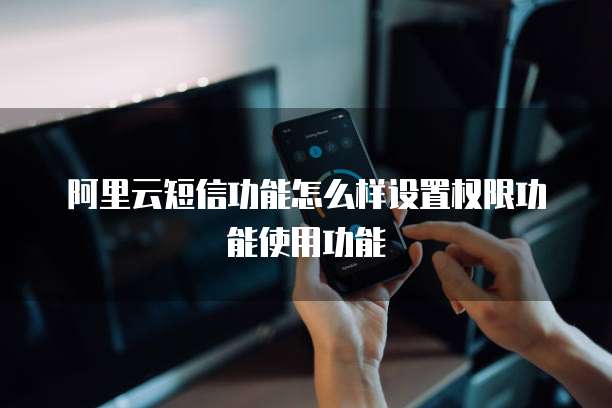 阿里云短信功能怎么样设置权限功能使用功能