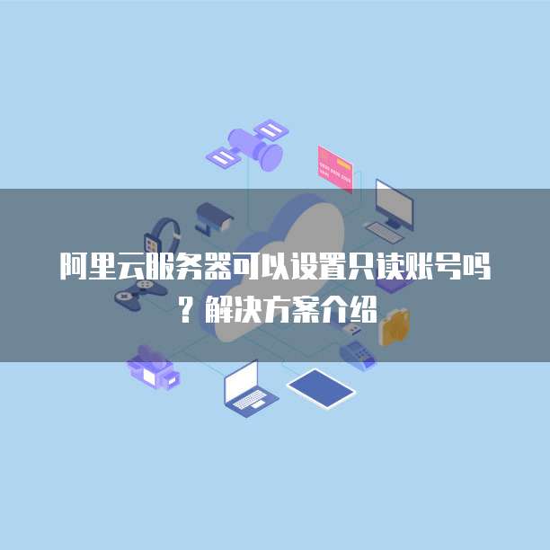 阿里云服务器可以设置只读账号吗?解决方案介绍