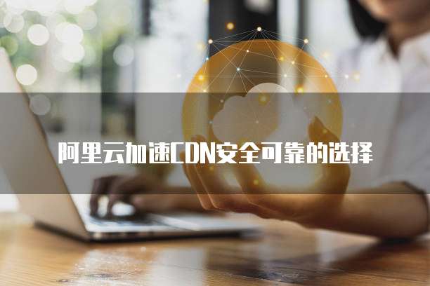 阿里云加速CDN安全可靠的选择