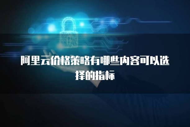 阿里云价格策略有哪些内容可以选择的指标