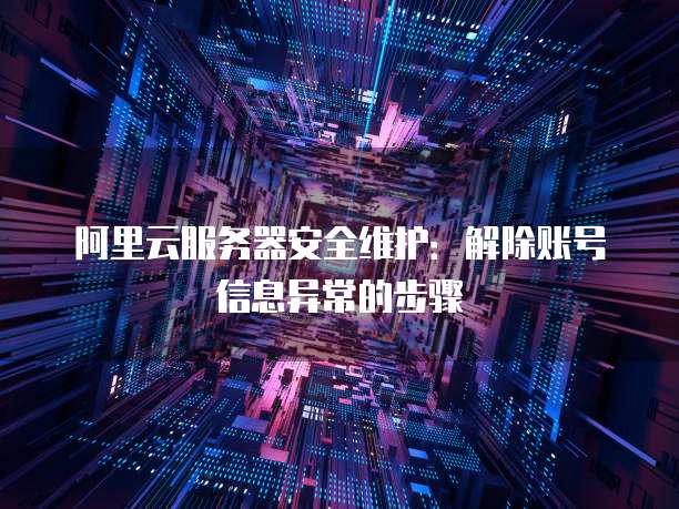 阿里云服务器安全维护：解除账号信息异常的步骤