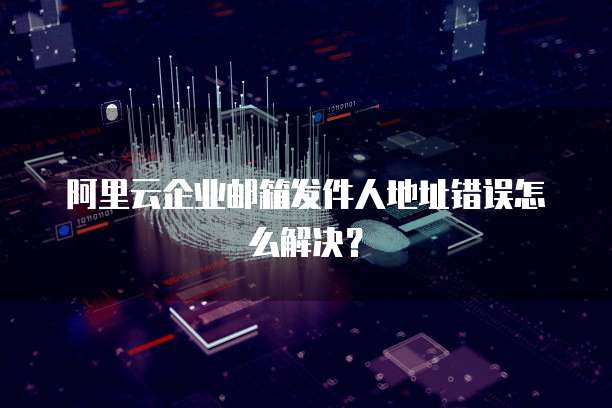 阿里云企业邮箱发件人地址错误怎么解决?