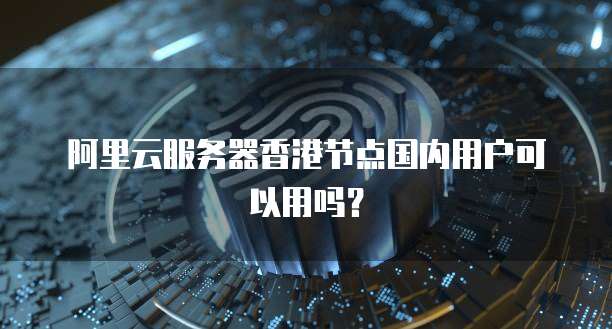 阿里云服务器香港节点国内用户可以用吗?
