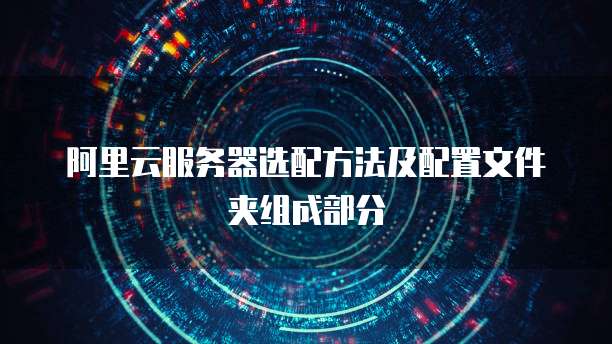 阿里云服务器选配方法及配置文件夹组成部分