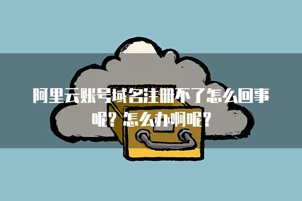 阿里云账号域名注册不了怎么回事呢?怎么办啊呢?