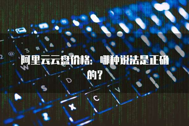 阿里云云盘价格:哪种说法是正确的?